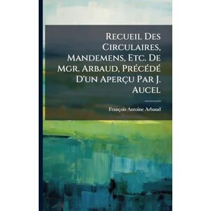 Arbaud, François Antoine Recueil Des Circulaires, Mandemens, Etc. De Mgr. Arbaud, PrÃ(c)cÃ(c)dÃ(c) D'un Aperçu Par J. Aucel Arbaud, François Antoine Recueil Des Circulaires, Mandemens, Etc. De Mgr. Arbaud, PrÃ(c)cÃ(c)dÃ(c) D'un Aperçu Par J. Aucel