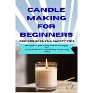 J.S Candle Making for Beginners: Recipes, Scents & Safety Tips: Step-by-Step Wax Craft Formulas, Fragrance Blending, Clean Burns, Compliance, Packaging & Selling J.S Candle Making for Beginners: Recipes, Scents & Safety Tips: Step-by-Step Wax Craft Formulas, Fragrance Blending, Clean Burns, Compliance, Packaging & Selling
