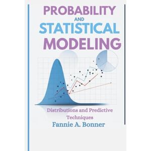 Bonner, Fannie A. Probability And Statistical modeling: Distributions and Predictive Techniques Bonner, Fannie A. Probability And Statistical modeling: Distributions and Predictive Techniques