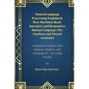 Harrison, Shen Hao Natural Language Processing Explained: How Machines Read, Interpret, and Respond to Human Language Like Chatbots and Virtual Assistants: A Beginner’s ... Chatbots, and Sentiment AI – No Coding Needed Harrison, Shen Hao Natural Language Processing Explained: How Machines Read, Interpret, and Respond to Human Language Like Chatbots and Virtual Assistants: A Beginner’s ... Chatbots, and Sentiment AI – No Coding Needed