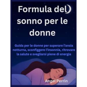Perrin, Angel Formula del sonno per le donne: Guida per le donne per superare l’ansia notturna, sconfiggere l’insonnia, ritrovare la salute e svegliarsi piene di energia Perrin, Angel Formula del sonno per le donne: Guida per le donne per superare l’ansia notturna, sconfiggere l’insonnia, ritrovare la salute e svegliarsi piene di energia