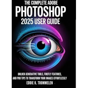 K. Trommelen, Eddie THE COMPLETE ADOBE PHOTOSHOP 2025 USER GUIDE: Unlock Generative Tools, Firefly Features, and Pro Tips to Transform Your Images Effortlessly K. Trommelen, Eddie THE COMPLETE ADOBE PHOTOSHOP 2025 USER GUIDE: Unlock Generative Tools, Firefly Features, and Pro Tips to Transform Your Images Effortlessly