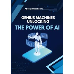 Mishra, Anshuman GENIUS MACHINES UNLOCKING THE POWER OF AI (Artificial Intelligence & Machine Learning) Mishra, Anshuman GENIUS MACHINES UNLOCKING THE POWER OF AI (Artificial Intelligence & Machine Learning)