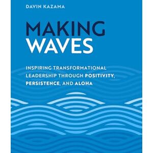 Kazama, Davin Making Waves: Inspiring Transformational Leadership Through Positivity, Persistence, and Aloha Kazama, Davin Making Waves: Inspiring Transformational Leadership Through Positivity, Persistence, and Aloha