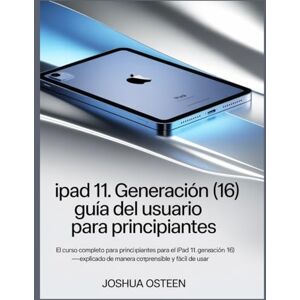 Osteen, Joshua IPAD 11. GENERACIÓN (16) GUÍA DEL USUARIO PARA PRINCIPIANTES: El curso completo para principiantes para el iPad 11. Generación (16) explicado de manera comprensible y fácil de usar Osteen, Joshua IPAD 11. GENERACIÓN (16) GUÍA DEL USUARIO PARA PRINCIPIANTES: El curso completo para principiantes para el iPad 11. Generación (16) explicado de manera comprensible y fácil de usar