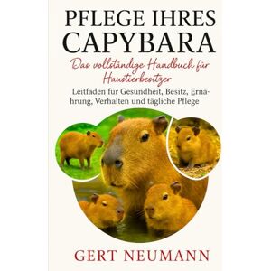 NEUMANN, GERT PFLEGE IHRES CAPYBARA Das vollständige Handbuch für Haustierbesitzer: Leitfaden für Gesundheit, Besitz, Ernährung, Verhalten und tägliche Pflege NEUMANN, GERT PFLEGE IHRES CAPYBARA Das vollständige Handbuch für Haustierbesitzer: Leitfaden für Gesundheit, Besitz, Ernährung, Verhalten und tägliche Pflege