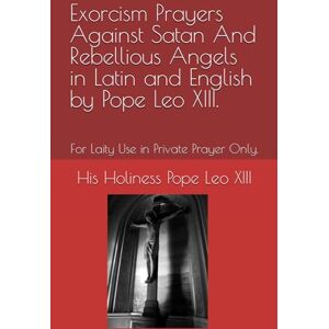 Stephenson, Kevin G Exorcism Prayers Against Satan And Rebellious Angels in Latin and English by Pope Leo XIII.: For Laity Use in Private Prayer Only. Stephenson, Kevin G Exorcism Prayers Against Satan And Rebellious Angels in Latin and English by Pope Leo XIII.: For Laity Use in Private Prayer Only.