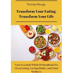 Munga, Thomas Transform your eating, transform your life: Your Essential Whole30 Handbook for Clean Eating, Lasting Habits, and Total Wellness Munga, Thomas Transform your eating, transform your life: Your Essential Whole30 Handbook for Clean Eating, Lasting Habits, and Total Wellness