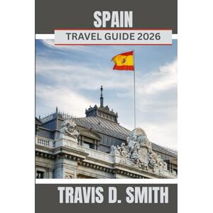 D. SMITH, TRAVIS SPAIN TRAVEL GUIDE 2026: Discover Spain’s vibrant culture, rich traditions, and sense of adventure. D. SMITH, TRAVIS SPAIN TRAVEL GUIDE 2026: Discover Spain’s vibrant culture, rich traditions, and sense of adventure.