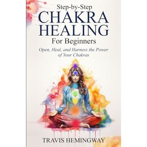 Hemingway, Travis Step-by-Step Chakra Healing for Beginners: Open, Heal, and Harness the Power of Your Chakras (Spiritual Healing and Self-Help) Hemingway, Travis Step-by-Step Chakra Healing for Beginners: Open, Heal, and Harness the Power of Your Chakras (Spiritual Healing and Self-Help)