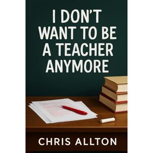 Allton, Chris I Don’t Want To Be A Teacher Anymore Allton, Chris I Don’t Want To Be A Teacher Anymore