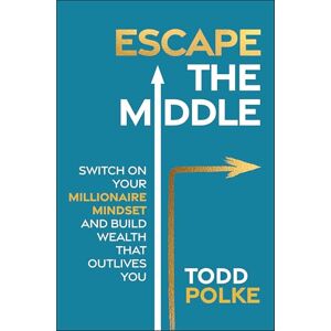 Polke, Todd Escape the Middle: Switch on Your Millionaire Mindset and Build Wealth That Outlives You Polke, Todd Escape the Middle: Switch on Your Millionaire Mindset and Build Wealth That Outlives You