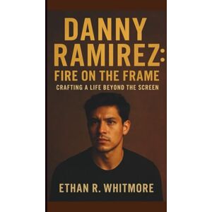 R. WHITMORE, ETHAN DANNY RAMIREZ: FIRE ON THE FRAME: CRAFTING A LIFE BEYOND THE SCREEN R. WHITMORE, ETHAN DANNY RAMIREZ: FIRE ON THE FRAME: CRAFTING A LIFE BEYOND THE SCREEN