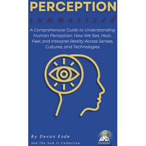 Kade, Devon PERCEPTION Summarized: A Comprehensive Guide to Understanding Human Perception: How We See, Hear, Feel, and Interpret Reality Across Senses, Cultures, and Technologies (Psychology Summit Collection) Kade, Devon PERCEPTION Summarized: A Comprehensive Guide to Understanding Human Perception: How We See, Hear, Feel, and Interpret Reality Across Senses, Cultures, and Technologies (Psychology Summit Collection)