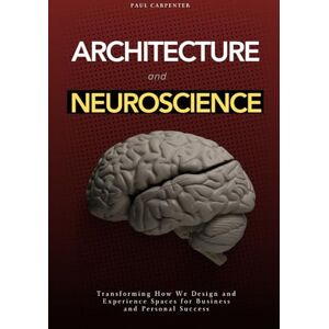 Carpenter, Paul Architecture and Neuroscience: Transforming How We Design and Experience Spaces for Business and Personal Success Carpenter, Paul Architecture and Neuroscience: Transforming How We Design and Experience Spaces for Business and Personal Success