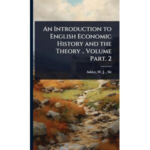 An Introduction to English Economic History and the Theory .. Volume Part. 2 An Introduction to English Economic History and the Theory .. Volume Part. 2