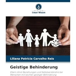 Reis, Liliana Patrícia Carvalho Geistige Behinderung: Eltern-Kind-Beziehungen und Selbstverständnis bei Menschen mit leichter geistiger Behinderung Reis, Liliana Patrícia Carvalho Geistige Behinderung: Eltern-Kind-Beziehungen und Selbstverständnis bei Menschen mit leichter geistiger Behinderung