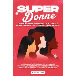 Aura, Blossom Super Donne: Citazioni dalle eroine della vita reale per le ragazze che cambieranno il mondo: Oltre 200 citazioni ispiratrici di donne di successo: Un ... le giovani donne che guidano il cambiamento Aura, Blossom Super Donne: Citazioni dalle eroine della vita reale per le ragazze che cambieranno il mondo: Oltre 200 citazioni ispiratrici di donne di successo: Un ... le giovani donne che guidano il cambiamento
