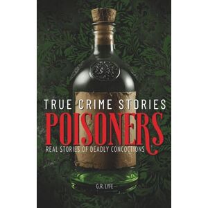 Lyfe, G.R. True Crime Stories Poisoners: Real Stories of Deadly Concoctions Lyfe, G.R. True Crime Stories Poisoners: Real Stories of Deadly Concoctions