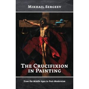 Sergeev, Mikhail The Crucifixion in Painting: From the Middle Ages to Post-Modernism Sergeev, Mikhail The Crucifixion in Painting: From the Middle Ages to Post-Modernism
