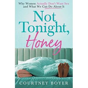 Boyer, Courtney Not Tonight, Honey: Why women actually don't want sex and what we can do about it Boyer, Courtney Not Tonight, Honey: Why women actually don't want sex and what we can do about it