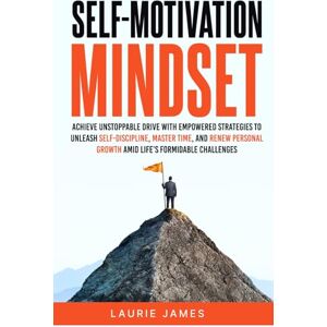 James, Laurie Self-Motivation Mindset: Achieve Unstoppable Drive with Empowered Strategies to Unleash Self-Discipline, Master Time, and Renew Personal Growth Amid Life's Formidable Challenges James, Laurie Self-Motivation Mindset: Achieve Unstoppable Drive with Empowered Strategies to Unleash Self-Discipline, Master Time, and Renew Personal Growth Amid Life's Formidable Challenges