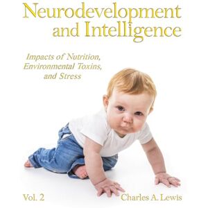 Lewis MD MPH, Charles A Neurodevelopment and Intelligence: Impacts of Nutrition, Environmental Toxins, and Stress, Vol. 2 Lewis MD MPH, Charles A Neurodevelopment and Intelligence: Impacts of Nutrition, Environmental Toxins, and Stress, Vol. 2