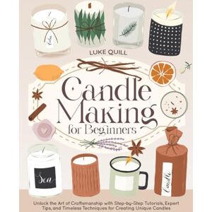 Quill, Luke Candle Making for Beginners: Unlock the Art of Craftsmanship with Step-by-Step Tutorials, Expert Tips, and Timeless Techniques for Creating Unique Candles Quill, Luke Candle Making for Beginners: Unlock the Art of Craftsmanship with Step-by-Step Tutorials, Expert Tips, and Timeless Techniques for Creating Unique Candles