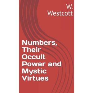 Westcott, W. Wynn Numbers, Their Occult Power and Mystic Virtues Westcott, W. Wynn Numbers, Their Occult Power and Mystic Virtues