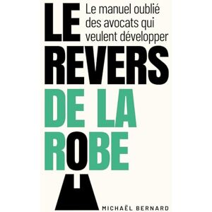 Bernard, Michaël Le Revers de la Robe: Le manuel oublié des avocats qui veulent développer Bernard, Michaël Le Revers de la Robe: Le manuel oublié des avocats qui veulent développer