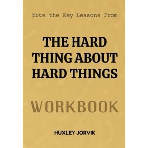 Jorvik, Huxley Note The Key Lessons From The Hard Thing About Hard Things Workbook: How to Lead, Survive, and Win When Business Gets Brutally Real Jorvik, Huxley Note The Key Lessons From The Hard Thing About Hard Things Workbook: How to Lead, Survive, and Win When Business Gets Brutally Real