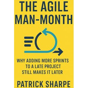Sharpe, Patrick The Agile Man-Month: Why Adding More Sprints to a Late Project Still Makes It Later Sharpe, Patrick The Agile Man-Month: Why Adding More Sprints to a Late Project Still Makes It Later