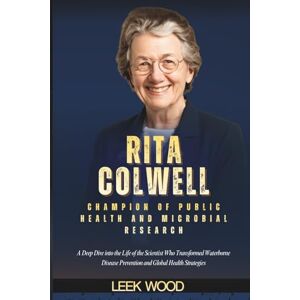 Wood, Leek RITA COLWELL Champion of Public Health and Microbial Research: A Deep Dive into the Life of the Scientist Who Transformed Waterborne Disease Prevention and Global Health Strategies Wood, Leek RITA COLWELL Champion of Public Health and Microbial Research: A Deep Dive into the Life of the Scientist Who Transformed Waterborne Disease Prevention and Global Health Strategies
