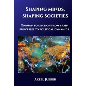 Jubber, Dr Akeel Shaping Minds, Shaping Societies: Opinion Formation from Brain Processes to Political Dynamics Jubber, Dr Akeel Shaping Minds, Shaping Societies: Opinion Formation from Brain Processes to Political Dynamics