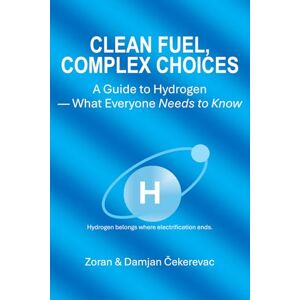 Čekerevac, Zoran CLEAN FUEL, COMPLEX CHOICES: A Guide to Hydrogen — What Everyone Needs to Know Čekerevac, Zoran CLEAN FUEL, COMPLEX CHOICES: A Guide to Hydrogen — What Everyone Needs to Know