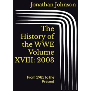 Johnson, Jonathan The History of the WWE Volume XVIII: 2003: From 1985 to the Present (The History of the WWF) Johnson, Jonathan The History of the WWE Volume XVIII: 2003: From 1985 to the Present (The History of the WWF)