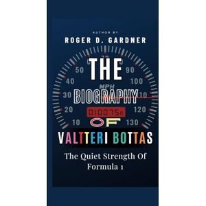 D. Gardner, Roger The Biography Of Valtteri Bottas: The Quiet Strength Of Formula 1 D. Gardner, Roger The Biography Of Valtteri Bottas: The Quiet Strength Of Formula 1