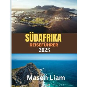Liam, Mason SÜDAFRIKA REISEFÜHRER 2025: Wo Sie übernachten, was Sie essen und wie Sie das Beste von Südafrika erleben – von Safari-Lodges bis zu Küsten-Refugien. Liam, Mason SÜDAFRIKA REISEFÜHRER 2025: Wo Sie übernachten, was Sie essen und wie Sie das Beste von Südafrika erleben – von Safari-Lodges bis zu Küsten-Refugien.