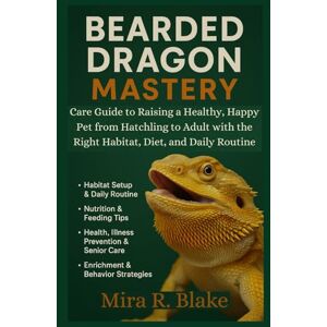 Blake, Mira R. Bearded Dragon Mastery: Care Guide to Raising a Healthy, Happy Pet from Hatchling to Adult with the Right Habitat, Diet, and Daily Routine Blake, Mira R. Bearded Dragon Mastery: Care Guide to Raising a Healthy, Happy Pet from Hatchling to Adult with the Right Habitat, Diet, and Daily Routine