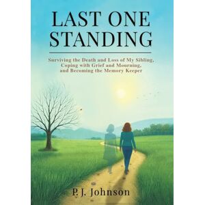 Johnson, P J Last One Standing: Surviving the Death and Loss of My Sibling, Coping with Grief and Mourning, and Becoming the Memory Keeper Johnson, P J Last One Standing: Surviving the Death and Loss of My Sibling, Coping with Grief and Mourning, and Becoming the Memory Keeper