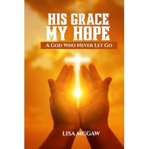MCGAW, LISA His Grace, My Hope: A God Who Never Lets Go MCGAW, LISA His Grace, My Hope: A God Who Never Lets Go