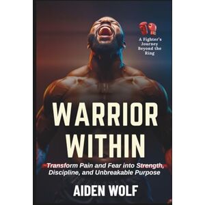 Wolf, Aidan THE WARRIOR WITHIN: Transform Pain and Fear into Strength, Discipline, and Unbreakable Purpose — A Fighter’s Journey Beyond the Ring Wolf, Aidan THE WARRIOR WITHIN: Transform Pain and Fear into Strength, Discipline, and Unbreakable Purpose — A Fighter’s Journey Beyond the Ring