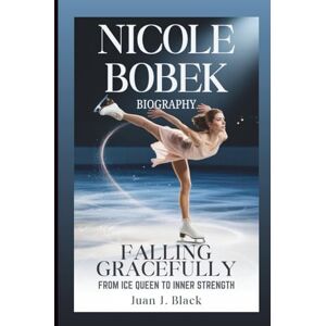 J. Black, Juan NICOLE BOBEK BIOGRAPHY: Falling Gracefully: From Ice Queeno Inner Strength J. Black, Juan NICOLE BOBEK BIOGRAPHY: Falling Gracefully: From Ice Queeno Inner Strength