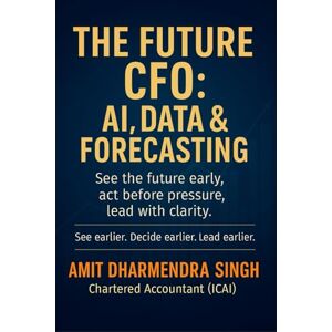 Singh, Amit Dharmendra The Future CFO: AI, Data & Forecasting: See the future early, act before pressure, lead with clarity Singh, Amit Dharmendra The Future CFO: AI, Data & Forecasting: See the future early, act before pressure, lead with clarity