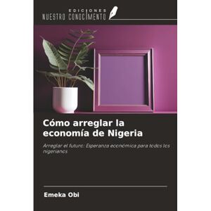 Obi, Emeka Cómo arreglar la economía de Nigeria: Arreglar el futuro: Esperanza económica para todos los nigerianos Obi, Emeka Cómo arreglar la economía de Nigeria: Arreglar el futuro: Esperanza económica para todos los nigerianos