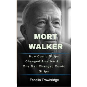 Trowbridge, Fenella Mort Walker: How Comic Strips Changed America And One Man Changed Comic Strips Trowbridge, Fenella Mort Walker: How Comic Strips Changed America And One Man Changed Comic Strips