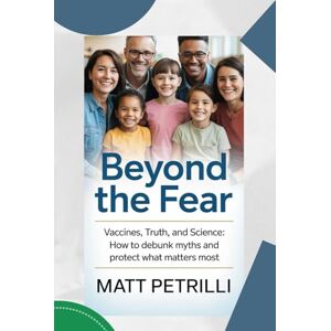Petrilli, Matt BEYOND the Fear: VACCINES, TRUTH, AND SCIENCE:HOW TO DEBUNK MYTHSAND PROTECT WHAT MATTERS MOST Petrilli, Matt BEYOND the Fear: VACCINES, TRUTH, AND SCIENCE:HOW TO DEBUNK MYTHSAND PROTECT WHAT MATTERS MOST