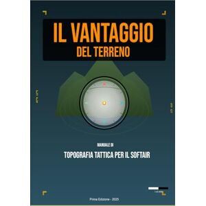 GHERBAZ, MAURO IL VANTAGGIO DEL TERRENO: Manuale di Topografia Tattica per il Softair GHERBAZ, MAURO IL VANTAGGIO DEL TERRENO: Manuale di Topografia Tattica per il Softair