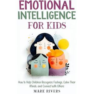 Rivers, Mark Emotional Intelligence for Kids: How to Help Children Recognize Feelings, Calm Their Minds, and Connect with Others (Emotional Intelligence: The Power Within Series) Rivers, Mark Emotional Intelligence for Kids: How to Help Children Recognize Feelings, Calm Their Minds, and Connect with Others (Emotional Intelligence: The Power Within Series)