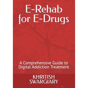 SWARGIARY, KHRITISH E-Rehab for E-Drugs: A Comprehensive Guide to Digital Addiction Treatment SWARGIARY, KHRITISH E-Rehab for E-Drugs: A Comprehensive Guide to Digital Addiction Treatment